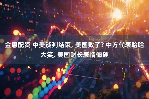 金惠配资 中美谈判结束, 美国败了? 中方代表哈哈大笑, 美国财长表情僵硬