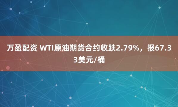 万盈配资 WTI原油期货合约收跌2.79%，报67.33美元/桶