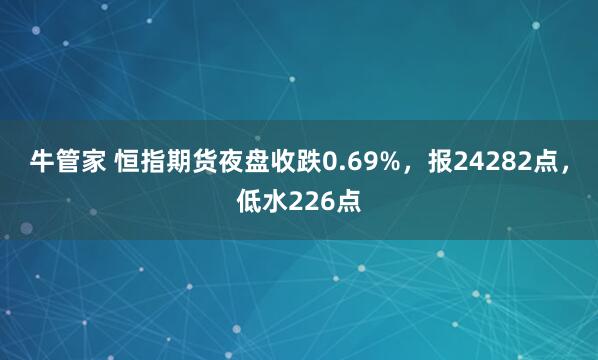 牛管家 恒指期货夜盘收跌0.69%，报24282点，低水226点