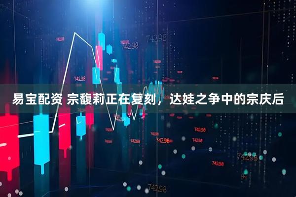 易宝配资 宗馥莉正在复刻，达娃之争中的宗庆后