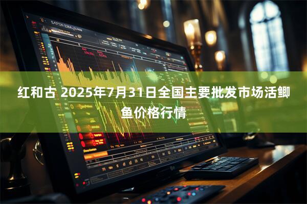 红和古 2025年7月31日全国主要批发市场活鲫鱼价格行情