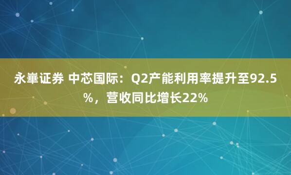 永崋证券 中芯国际：Q2产能利用率提升至92.5%，营收同比增长22%