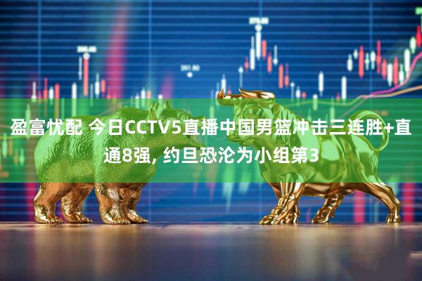 盈富忧配 今日CCTV5直播中国男篮冲击三连胜+直通8强, 约旦恐沦为小组第3