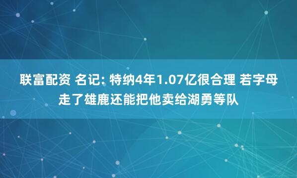 联富配资 名记: 特纳4年1.07亿很合理 若字母走了雄鹿还能把他卖给湖勇等队
