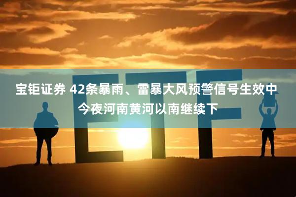 宝钜证券 42条暴雨、雷暴大风预警信号生效中 今夜河南黄河以南继续下