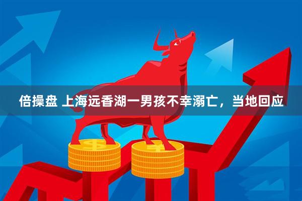 倍操盘 上海远香湖一男孩不幸溺亡，当地回应