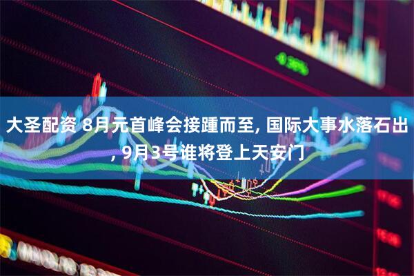 大圣配资 8月元首峰会接踵而至, 国际大事水落石出, 9月3号谁将登上天安门