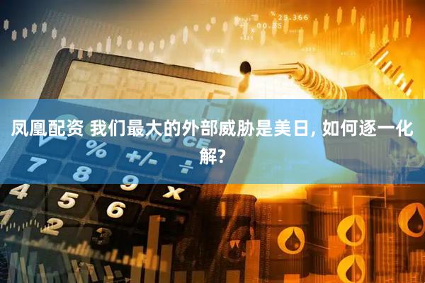 凤凰配资 我们最大的外部威胁是美日, 如何逐一化解?