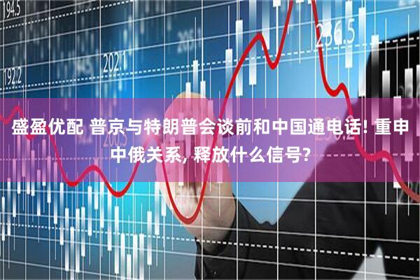 盛盈优配 普京与特朗普会谈前和中国通电话! 重申中俄关系, 释放什么信号?