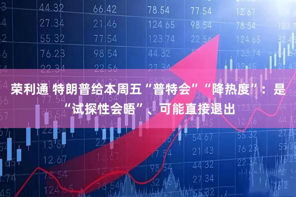 荣利通 特朗普给本周五“普特会”“降热度”：是“试探性会晤”、可能直接退出