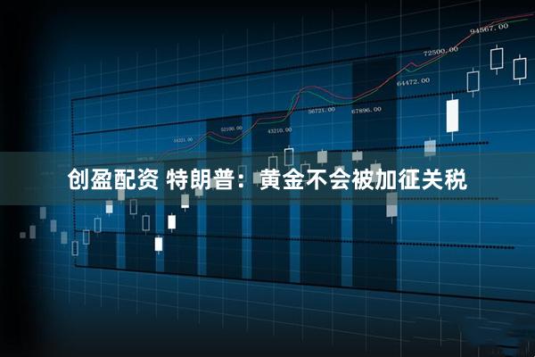 创盈配资 特朗普：黄金不会被加征关税