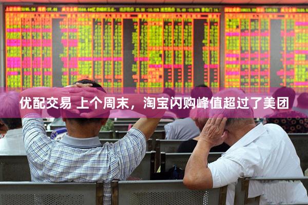优配交易 上个周末，淘宝闪购峰值超过了美团