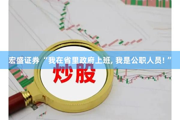 宏盛证券 “我在省里政府上班, 我是公职人员! ”