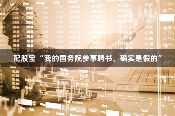 配股宝 “我的国务院参事聘书，确实是假的”