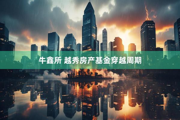 牛鑫所 越秀房产基金穿越周期