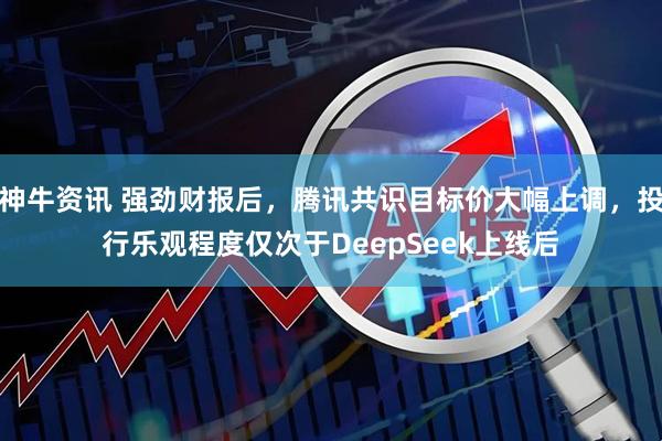 神牛资讯 强劲财报后，腾讯共识目标价大幅上调，投行乐观程度仅次于DeepSeek上线后