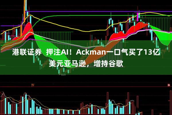 港联证券  押注AI！Ackman一口气买了13亿美元亚马逊，增持谷歌