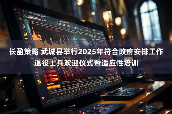 长盈策略 武城县举行2025年符合政府安排工作退役士兵欢迎仪式暨适应性培训