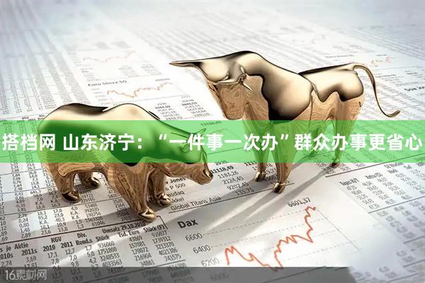 搭档网 山东济宁：“一件事一次办”群众办事更省心