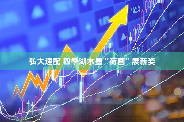 弘大速配 四季湖水墨“荷画”展新姿