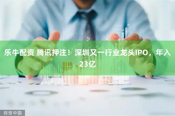 乐牛配资 腾讯押注！深圳又一行业龙头IPO，年入23亿