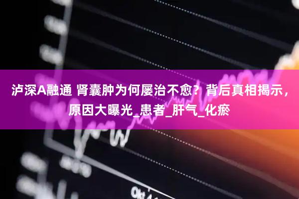 泸深A融通 肾囊肿为何屡治不愈？背后真相揭示，原因大曝光_患者_肝气_化瘀