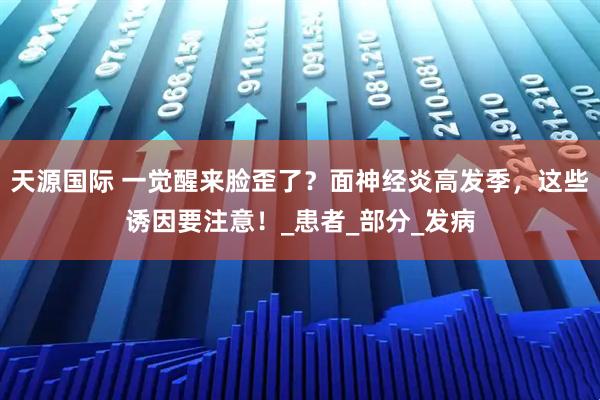 天源国际 一觉醒来脸歪了？面神经炎高发季，这些诱因要注意！_患者_部分_发病