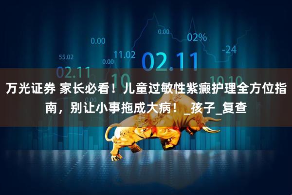 万光证券 家长必看！儿童过敏性紫癜护理全方位指南，别让小事拖成大病！_孩子_复查