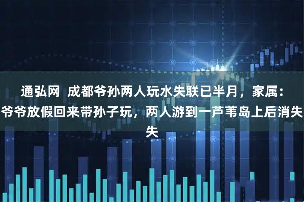 通弘网  成都爷孙两人玩水失联已半月，家属：爷爷放假回来带孙子玩，两人游到一芦苇岛上后消失