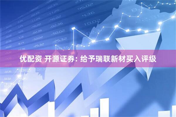 优配资 开源证券: 给予瑞联新材买入评级