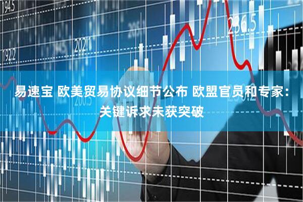 易速宝 欧美贸易协议细节公布 欧盟官员和专家：关键诉求未获突破