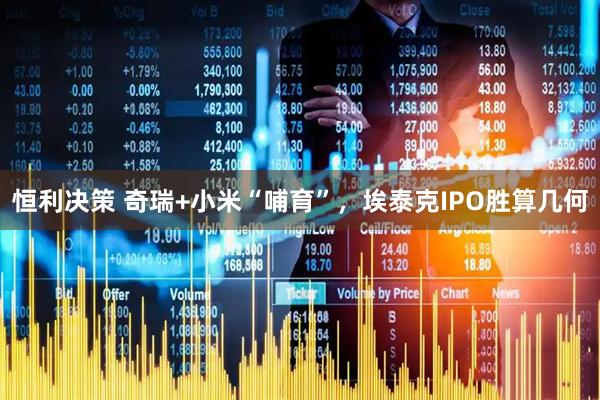 恒利决策 奇瑞+小米“哺育”，埃泰克IPO胜算几何
