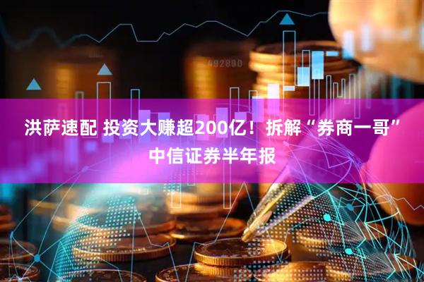 洪萨速配 投资大赚超200亿！拆解“券商一哥”中信证券半年报