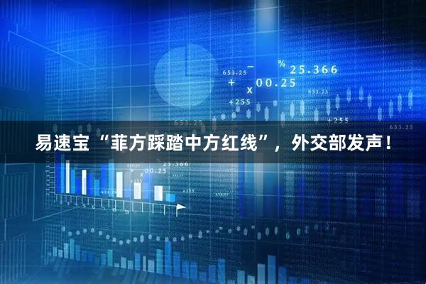 易速宝 “菲方踩踏中方红线”，外交部发声！