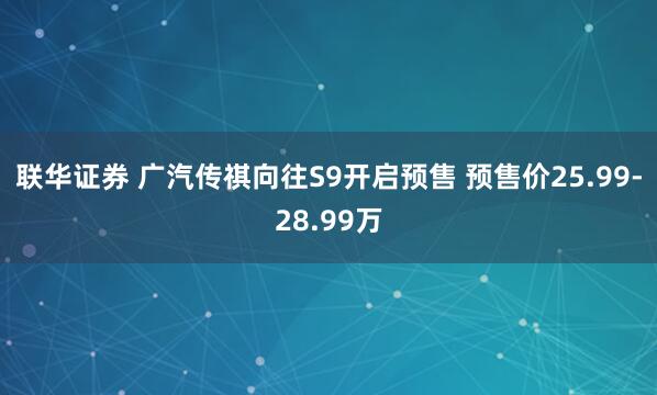 联华证券 广汽传祺向往S9开启预售 预售价25.99-28.99万