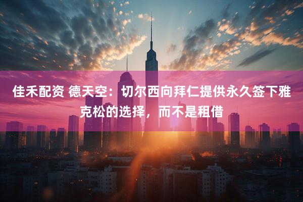 佳禾配资 德天空：切尔西向拜仁提供永久签下雅克松的选择，而不是租借