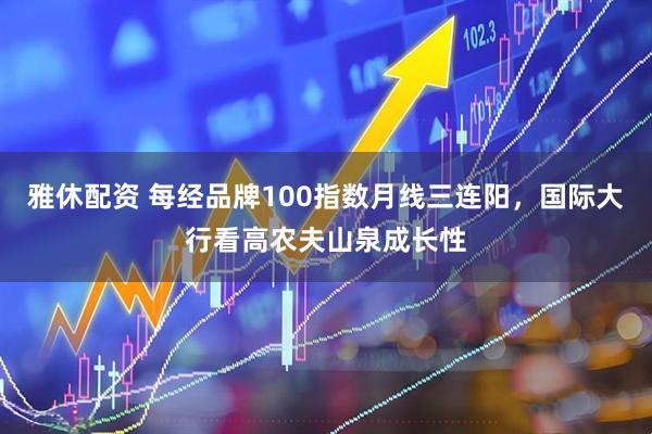雅休配资 每经品牌100指数月线三连阳，国际大行看高农夫山泉成长性