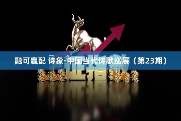 融可赢配 诗象·中国当代诗歌巡展（第23期）