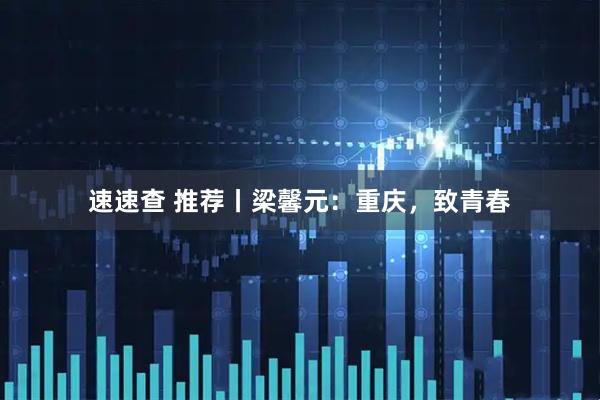 速速查 推荐丨梁馨元：重庆，致青春
