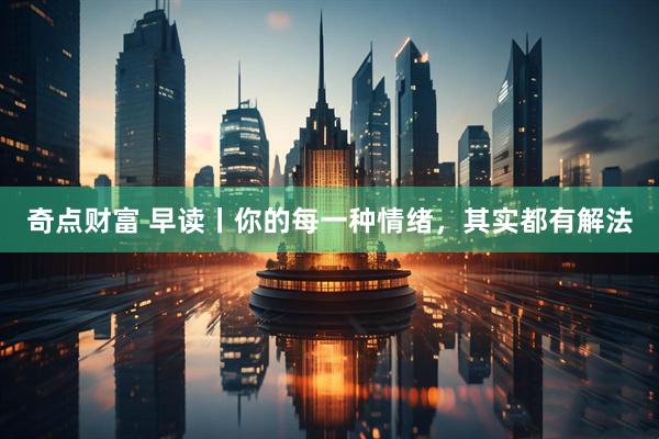 奇点财富 早读丨你的每一种情绪，其实都有解法