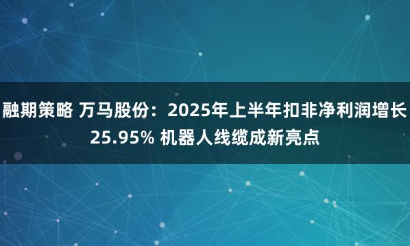 融期策略 万马股份：2025年上半年扣非净利润增长25.95% 机器人线缆成新亮点
