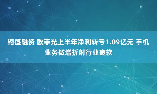 镕盛融资 欧菲光上半年净利转亏1.09亿元 手机业务微增折射行业疲软