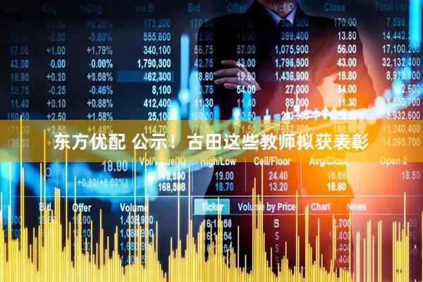 东方优配 公示！古田这些教师拟获表彰
