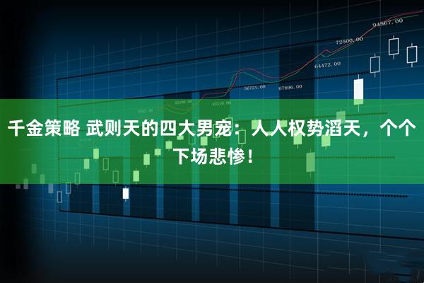 千金策略 武则天的四大男宠：人人权势滔天，个个下场悲惨！
