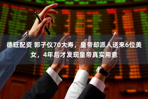 德旺配资 郭子仪70大寿，皇帝却派人送来6位美女，4年后才发现皇帝真实用意
