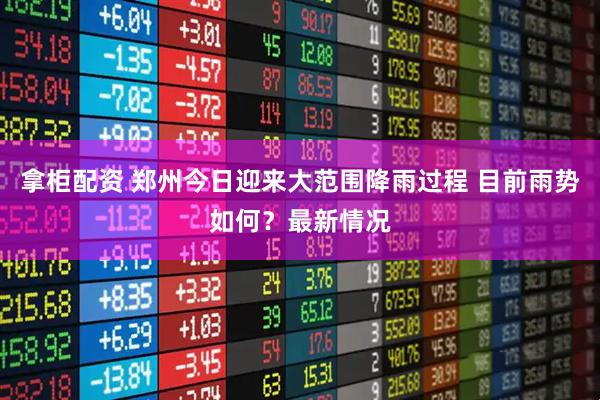 拿柜配资 郑州今日迎来大范围降雨过程 目前雨势如何？最新情况