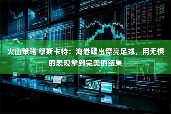 火山策略 穆斯卡特：海港踢出漂亮足球，用无惧的表现拿到完美的结果