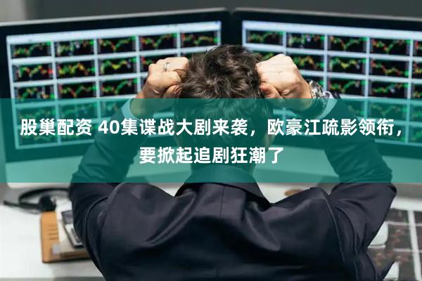 股巢配资 40集谍战大剧来袭，欧豪江疏影领衔，要掀起追剧狂潮了