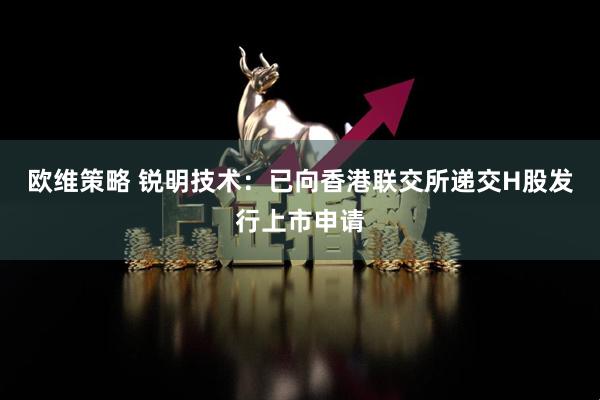 欧维策略 锐明技术：已向香港联交所递交H股发行上市申请