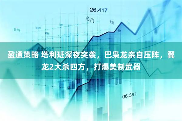 盈通策略 塔利班深夜突袭，巴枭龙亲自压阵，翼龙2大杀四方，打爆美制武器